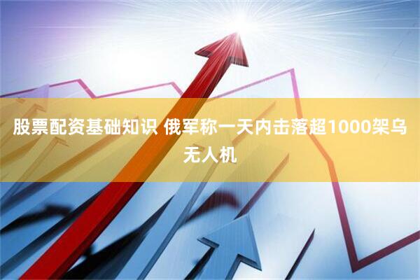 股票配资基础知识 俄军称一天内击落超1000架乌无人机