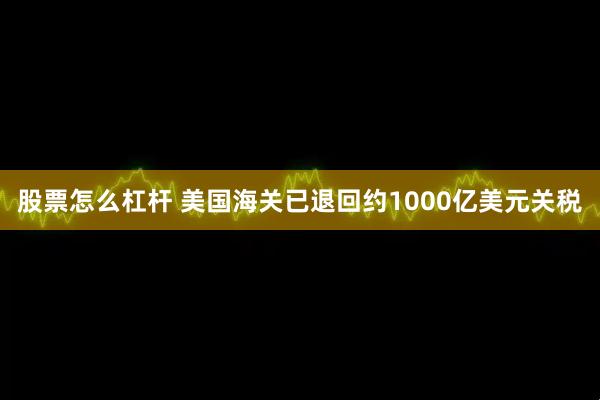 股票怎么杠杆 美国海关已退回约1000亿美元关税