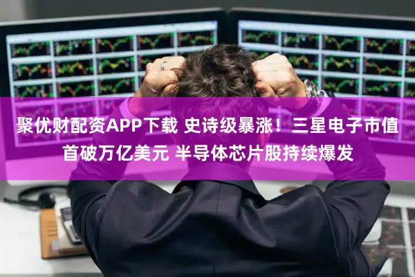 聚优财配资APP下载 史诗级暴涨！三星电子市值首破万亿美元 半导体芯片股持续爆发
