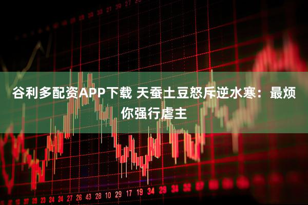 谷利多配资APP下载 天蚕土豆怒斥逆水寒：最烦你强行虐主