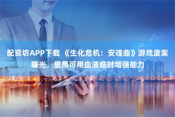 配资坊APP下载 《生化危机：安魂曲》游戏废案曝光，里昂可用血液临时增强能力