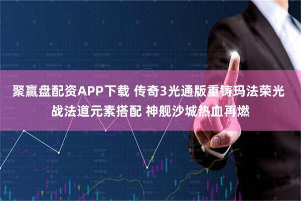 聚赢盘配资APP下载 传奇3光通版重铸玛法荣光 战法道元素搭配 神舰沙城热血再燃