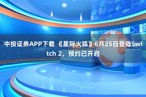 中投证券APP下载 《星际火狐》6月25日登陆Switch 2，预约已开启