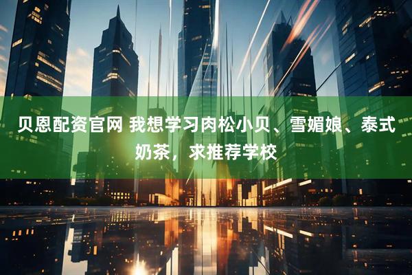 贝恩配资官网 我想学习肉松小贝、雪媚娘、泰式奶茶，求推荐学校