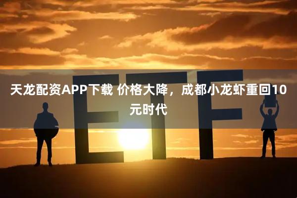 天龙配资APP下载 价格大降，成都小龙虾重回10元时代