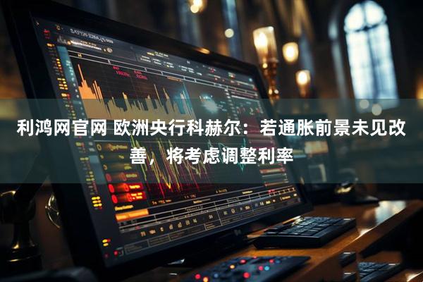 利鸿网官网 欧洲央行科赫尔：若通胀前景未见改善，将考虑调整利率