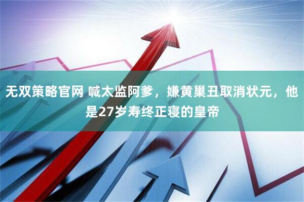 无双策略官网 喊太监阿爹，嫌黄巢丑取消状元，他是27岁寿终正寝的皇帝