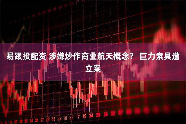 易跟投配资 涉嫌炒作商业航天概念？ 巨力索具遭立案