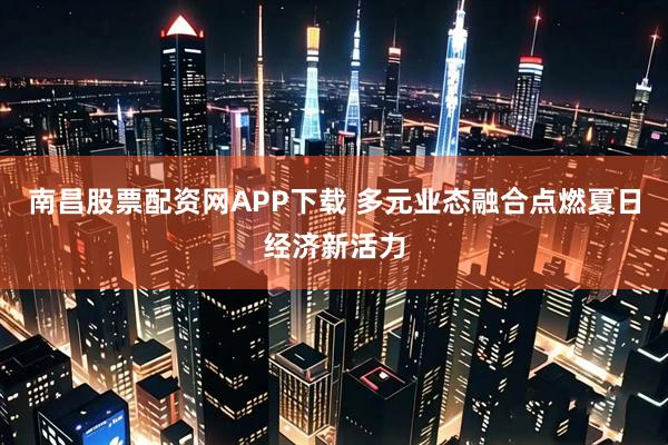 南昌股票配资网APP下载 多元业态融合点燃夏日经济新活力