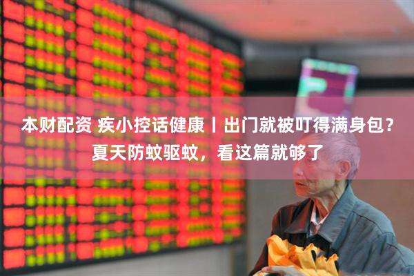 本财配资 疾小控话健康丨出门就被叮得满身包？夏天防蚊驱蚊，看这篇就够了